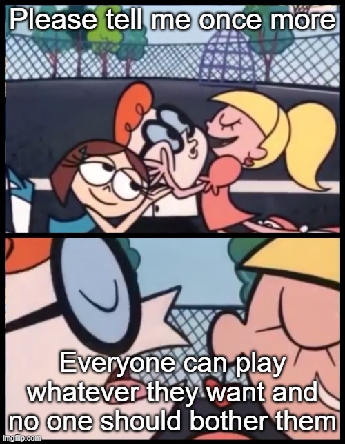The only truth about gaming! | Please tell me once more; Everyone can play whatever they want and no one should bother them | image tagged in memes,say it again dexter,funny,true | made w/ Imgflip meme maker