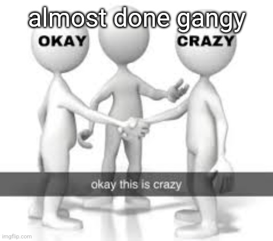 almost done gangy | made w/ Imgflip meme maker