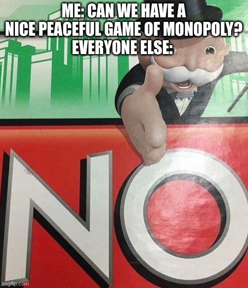 NO | ME: CAN WE HAVE A NICE PEACEFUL GAME OF MONOPOLY?
EVERYONE ELSE: | image tagged in no | made w/ Imgflip meme maker