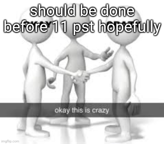 should be done before 11 pst hopefully | made w/ Imgflip meme maker