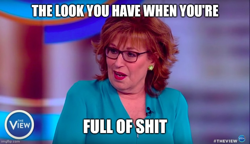 Full of it | THE LOOK YOU HAVE WHEN YOU'RE; FULL OF SHIT | image tagged in joy behar,funny memes | made w/ Imgflip meme maker