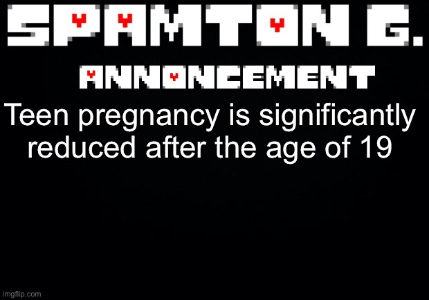 Spamton announcement temp | Teen pregnancy is significantly reduced after the age of 19 | image tagged in spamton announcement temp | made w/ Imgflip meme maker