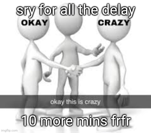 sry for all the delay; 10 more mins frfr | made w/ Imgflip meme maker