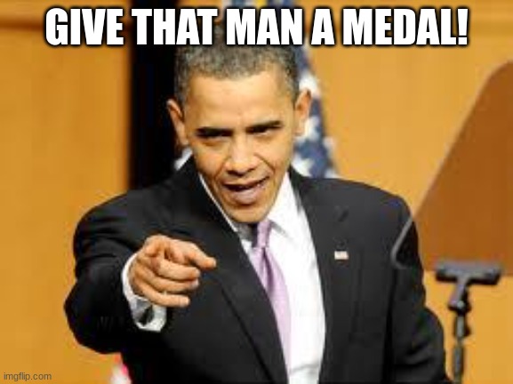 Give that man a medal | GIVE THAT MAN A MEDAL! | image tagged in give that man a medal | made w/ Imgflip meme maker