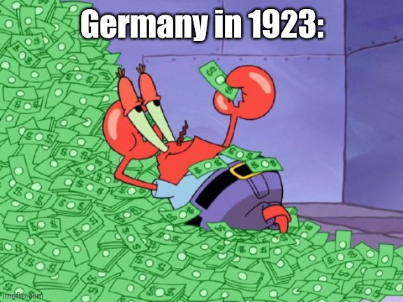 It has been a whole century, you know? | Germany in 1923: | image tagged in mr krabs money,memes,germany,history,funny,history memes | made w/ Imgflip meme maker