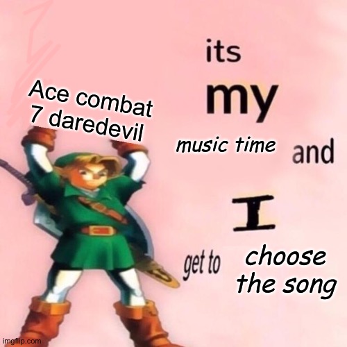 It's my music time and I get to choose the song v.2.0 | Ace combat 7 daredevil | image tagged in it's my music time and i get to choose the song v 2 0,ace combat,memes,music,yeet,operator bravo | made w/ Imgflip meme maker