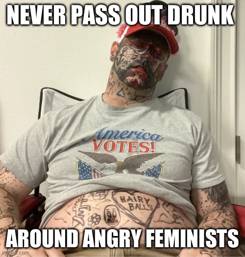 Passing Out Drunk Around Feminists | NEVER PASS OUT DRUNK; AROUND ANGRY FEMINISTS | image tagged in make america drunk again,drunk,passed out,maga,republicans,alcohol | made w/ Imgflip meme maker