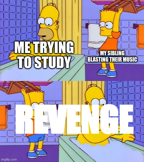revenge | MY SIBLING BLASTING THEIR MUSIC; ME TRYING TO STUDY; REVENGE | image tagged in bart hitting homer with a chair | made w/ Imgflip meme maker