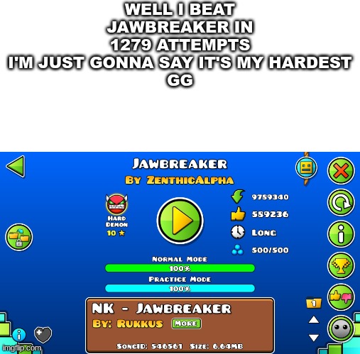 WELL I BEAT JAWBREAKER IN 1279 ATTEMPTS
I'M JUST GONNA SAY IT'S MY HARDEST
GG | made w/ Imgflip meme maker