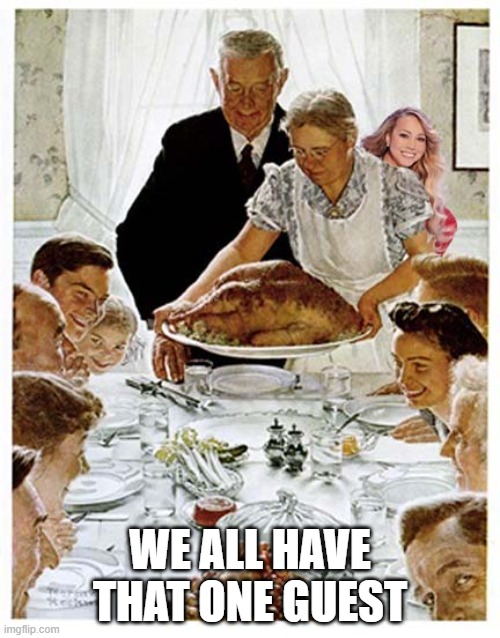 Unwanted Guest | WE ALL HAVE THAT ONE GUEST | image tagged in all i want for christmas is you,thanksgiving,norman rockwell,mariah carey | made w/ Imgflip meme maker