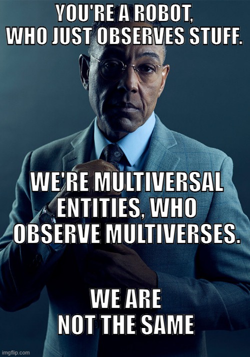 Gus Fring we are not the same | YOU'RE A ROBOT, WHO JUST OBSERVES STUFF. WE'RE MULTIVERSAL ENTITIES, WHO OBSERVE MULTIVERSES. WE ARE NOT THE SAME | image tagged in gus fring we are not the same | made w/ Imgflip meme maker