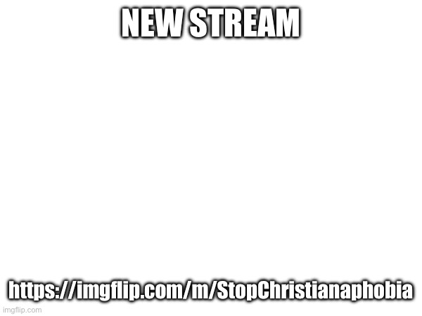 NEW STREAM; https://imgflip.com/m/StopChristianaphobia | made w/ Imgflip meme maker