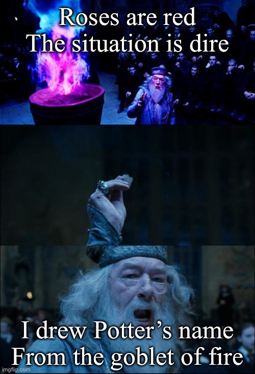 Harry Potter and | Roses are red
The situation is dire; I drew Potter’s name
From the goblet of fire | image tagged in goblet of fire,harry potter,dumbledore | made w/ Imgflip meme maker