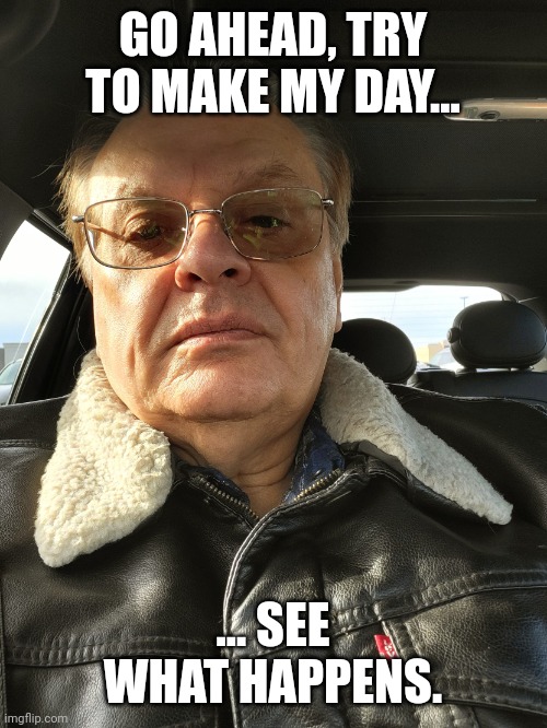 Go ahead..try to make my day. | GO AHEAD, TRY TO MAKE MY DAY... ... SEE WHAT HAPPENS. | image tagged in go ahead try to make my day | made w/ Imgflip meme maker