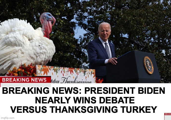 [warning: (drum)stick-with-joe! satire] | BREAKING NEWS: PRESIDENT BIDEN
 NEARLY WINS DEBATE VERSUS THANKSGIVING TURKEY | image tagged in joe biden,turkeys,thanksgiving,presidential debate,debates | made w/ Imgflip meme maker