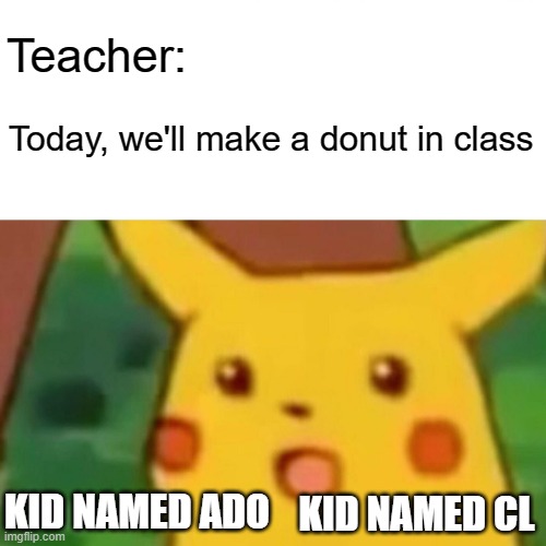 Fr | Teacher:; Today, we'll make a donut in class; KID NAMED ADO; KID NAMED CL | image tagged in memes,surprised pikachu | made w/ Imgflip meme maker