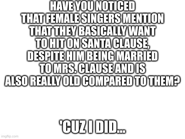 I think that the songs should be banned for pedophile encouragement in my opinion | HAVE YOU NOTICED THAT FEMALE SINGERS MENTION THAT THEY BASICALLY WANT TO HIT ON SANTA CLAUSE, DESPITE HIM BEING MARRIED TO MRS. CLAUSE AND IS ALSO REALLY OLD COMPARED TO THEM? 'CUZ I DID... | image tagged in christmas,ummm,roll safe think about it,i think we all know where this is going,fresh memes | made w/ Imgflip meme maker