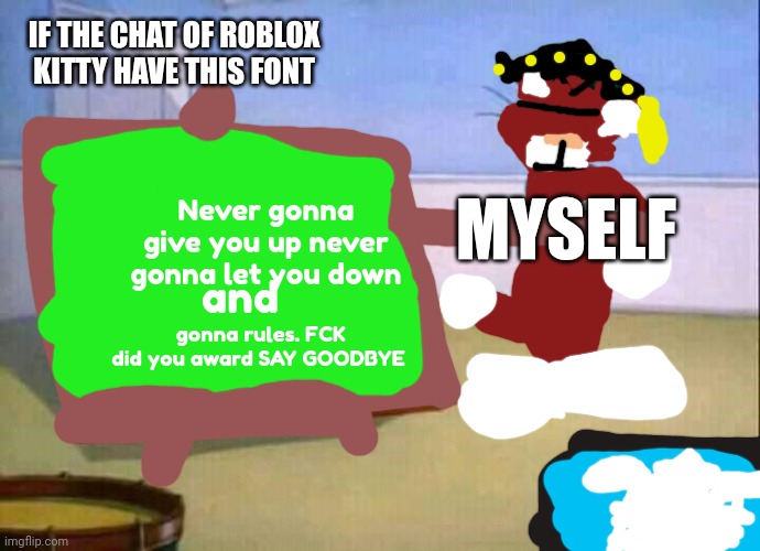 Kitty memes #12 (Kitty chalkboard) | IF THE CHAT OF ROBLOX KITTY HAVE THIS FONT; MYSELF; Never gonna give you up never gonna let you down; and; gonna rules. FCK did you award SAY GOODBYE | image tagged in tom and jerry,bart simpson - lavagna,gattino,gradi | made w/ Imgflip meme maker