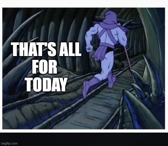 Skeletor running | THAT'S ALL
FOR 
TODAY | image tagged in skeletor running | made w/ Imgflip meme maker