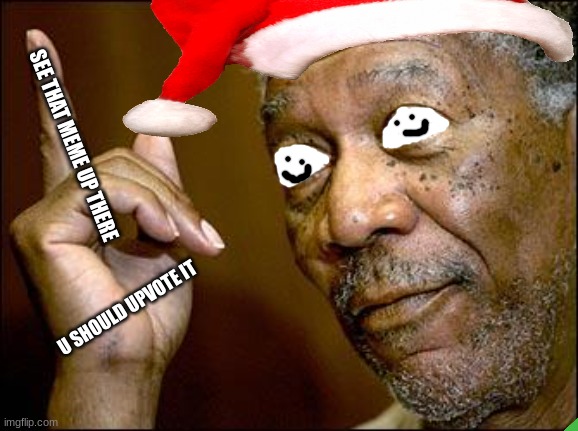 upvote it and I will stop making cursed images | SEE THAT MEME UP THERE; U SHOULD UPVOTE IT | image tagged in this morgan freeman | made w/ Imgflip meme maker