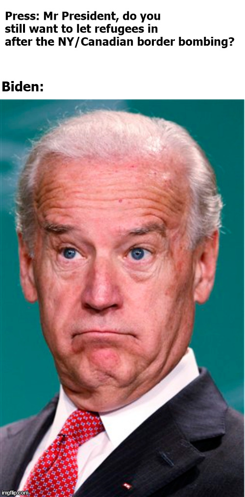 Border bombing | Press: Mr President, do you still want to let refugees in after the NY/Canadian border bombing? Biden: | image tagged in joe biden | made w/ Imgflip meme maker