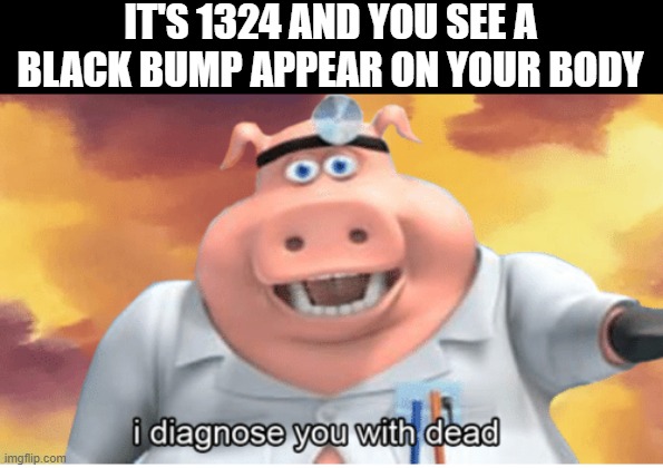 Plague Time | IT'S 1324 AND YOU SEE A BLACK BUMP APPEAR ON YOUR BODY | image tagged in i diagnose you with dead | made w/ Imgflip meme maker
