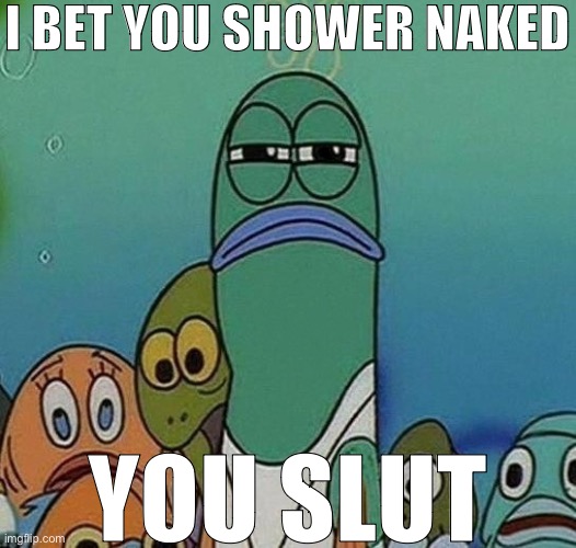 Squinting fish from Spongebob  | I BET YOU SHOWER NAKED; YOU SLUT | image tagged in squinting fish from spongebob | made w/ Imgflip meme maker