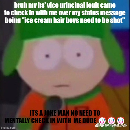 whar? | bruh my hs' vice principal legit came to check in with me over my status message being "ice cream hair boys need to be shot''; ITS A JOKE MAN NO NEED TO MENTALLY CHECK IN WITH  ME DUDE 🤡🤡🤡 | image tagged in whar | made w/ Imgflip meme maker