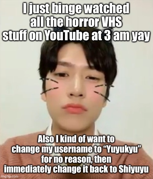 Idk what to post so have my random thoughts | I just binge watched all the horror VHS stuff on YouTube at 3 am yay; Also I kind of want to change my username to “Yuyukyu” for no reason, then immediately change it back to Shiyuyu | image tagged in i m high number 2 | made w/ Imgflip meme maker