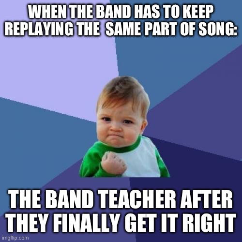 YES!!! finally after half a year you got this correct | WHEN THE BAND HAS TO KEEP REPLAYING THE  SAME PART OF SONG:; THE BAND TEACHER AFTER THEY FINALLY GET IT RIGHT | image tagged in memes,success kid | made w/ Imgflip meme maker