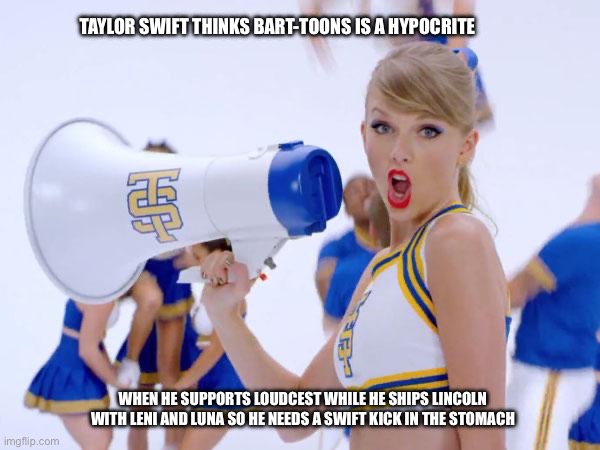 Bart-Toons is a Hypocrite | TAYLOR SWIFT THINKS BART-TOONS IS A HYPOCRITE; WHEN HE SUPPORTS LOUDCEST WHILE HE SHIPS LINCOLN WITH LENI AND LUNA SO HE NEEDS A SWIFT KICK IN THE STOMACH | image tagged in taylor swift,hypocrite,the loud house,nickelodeon,lincoln loud,lori loud | made w/ Imgflip meme maker