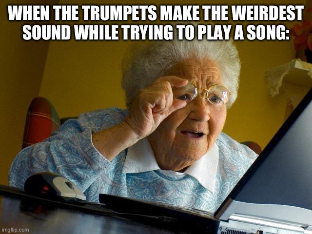 Grandma Finds The Internet Meme | WHEN THE TRUMPETS MAKE THE WEIRDEST SOUND WHILE TRYING TO PLAY A SONG: | image tagged in memes,grandma finds the internet | made w/ Imgflip meme maker