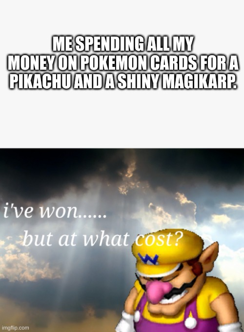 This always happens to me. | ME SPENDING ALL MY MONEY ON POKEMON CARDS FOR A PIKACHU AND A SHINY MAGIKARP. | image tagged in i've won but at what cost,pokemon card | made w/ Imgflip meme maker