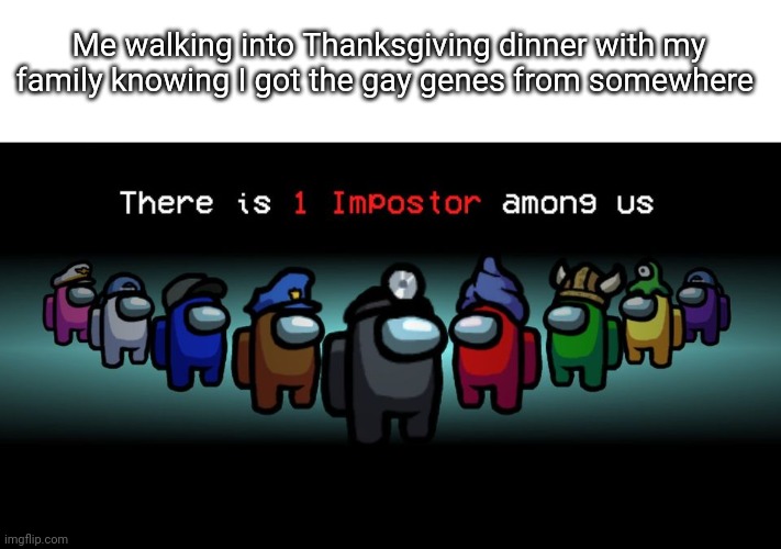 There is one impostor among us | Me walking into Thanksgiving dinner with my family knowing I got the gay genes from somewhere | image tagged in there is one impostor among us | made w/ Imgflip meme maker