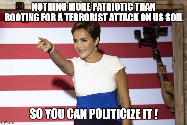 Kari Lake pointing | NOTHING MORE PATRIOTIC THAN ROOTING FOR A TERRORIST ATTACK ON US SOIL; SO YOU CAN POLITICIZE IT ! | image tagged in kari lake pointing | made w/ Imgflip meme maker