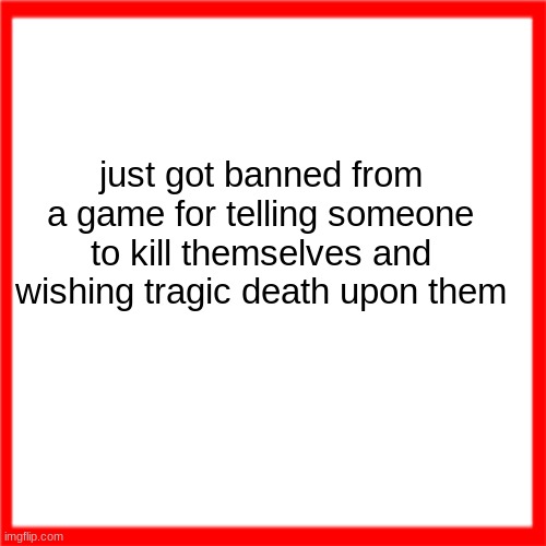 Red box | just got banned from a game for telling someone to kill themselves and wishing tragic death upon them | image tagged in red box | made w/ Imgflip meme maker