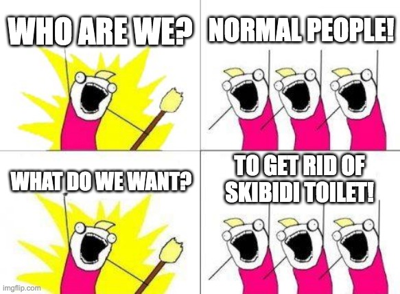 What Do We Want | WHO ARE WE? NORMAL PEOPLE! TO GET RID OF SKIBIDI TOILET! WHAT DO WE WANT? | image tagged in memes,what do we want | made w/ Imgflip meme maker