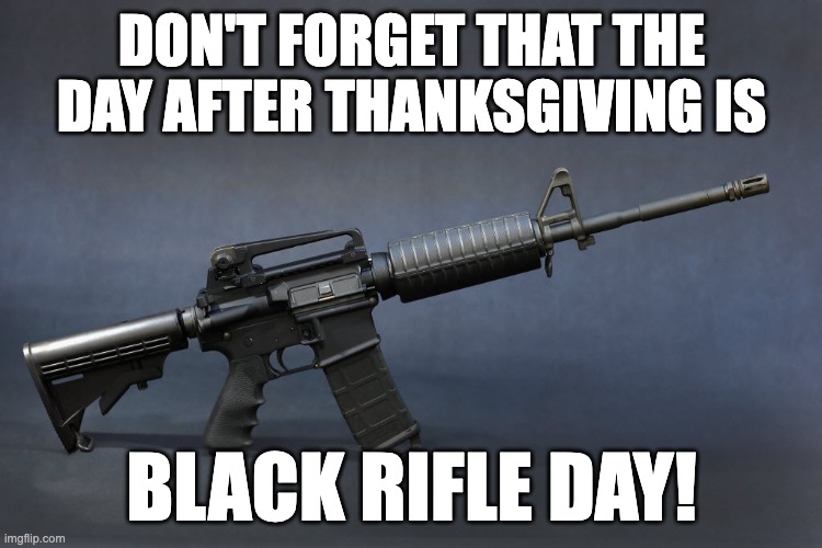 The Day after Thanksgiving is Black Rifle Day1 | DON'T FORGET THAT THE DAY AFTER THANKSGIVING IS; BLACK RIFLE DAY! | image tagged in ar-15 | made w/ Imgflip meme maker