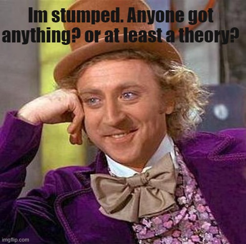 PLEASE HELP | Im stumped. Anyone got anything? or at least a theory? | image tagged in memes,creepy condescending wonka | made w/ Imgflip meme maker