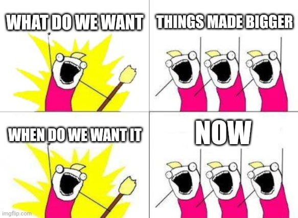 What Do We Want | WHAT DO WE WANT; THINGS MADE BIGGER; NOW; WHEN DO WE WANT IT | image tagged in memes,what do we want | made w/ Imgflip meme maker