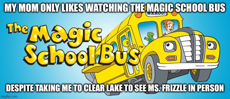 Clear Lake in the 90s | MY MOM ONLY LIKES WATCHING THE MAGIC SCHOOL BUS; DESPITE TAKING ME TO CLEAR LAKE TO SEE MS. FRIZZLE IN PERSON | image tagged in magic school bus,houston,texas,ms frizzle,sega,cartoon | made w/ Imgflip meme maker