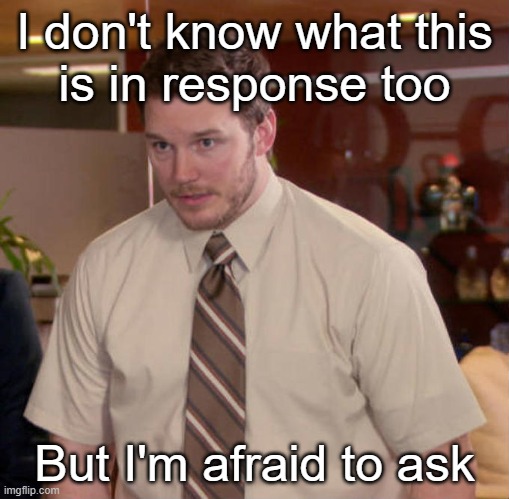 I don't know what x is and I'm afraid to ask | I don't know what this
is in response too But I'm afraid to ask | image tagged in i don't know what x is and i'm afraid to ask | made w/ Imgflip meme maker