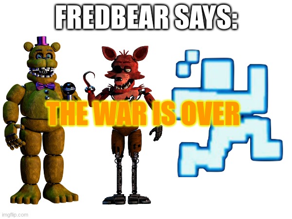WAR IS OVER (CREDITS TO FREDDY GROUP,FOXY GROUP,SCOTT CAWTHON GROUP | FREDBEAR SAYS:; THE WAR IS OVER | image tagged in lol,fnaf,warisover,fnaflore,matpat,memes | made w/ Imgflip meme maker