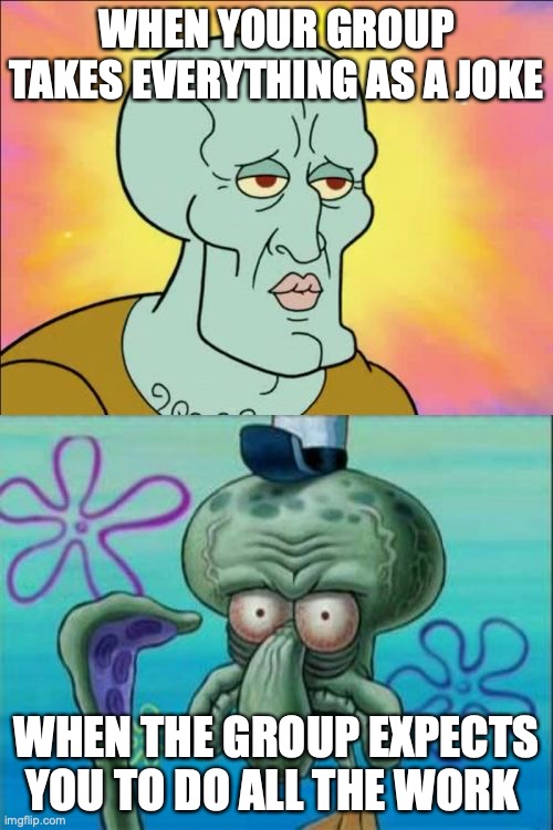 Group work | WHEN YOUR GROUP TAKES EVERYTHING AS A JOKE; WHEN THE GROUP EXPECTS YOU TO DO ALL THE WORK | image tagged in memes,squidward | made w/ Imgflip meme maker