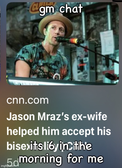 jason mraz’s exwife helped him accept his bisexuality | gm chat; its 6 in the morning for me | image tagged in jason mraz s exwife helped him accept his bisexuality | made w/ Imgflip meme maker