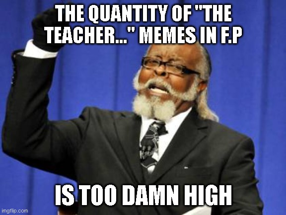 Ok guys!I can relate, really! but can we move on now?Please? | THE QUANTITY OF "THE TEACHER..." MEMES IN F.P; IS TOO DAMN HIGH | image tagged in memes,too damn high | made w/ Imgflip meme maker