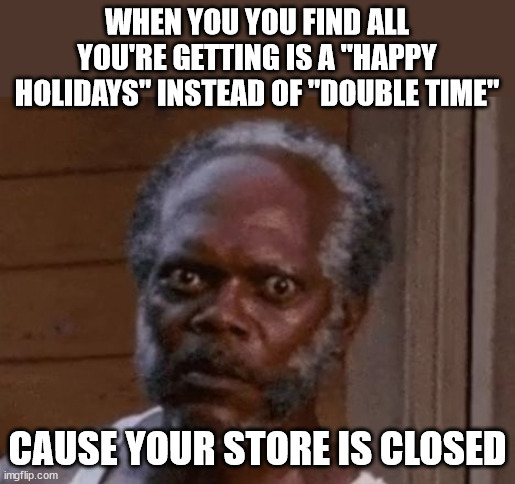 Happy thanks giving | WHEN YOU YOU FIND ALL YOU'RE GETTING IS A "HAPPY HOLIDAYS" INSTEAD OF "DOUBLE TIME"; CAUSE YOUR STORE IS CLOSED | image tagged in samuel l jackson - stare | made w/ Imgflip meme maker