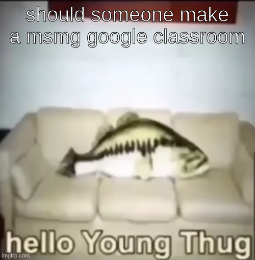 Hello Young Thug | should someone make a msmg google classroom | image tagged in hello young thug | made w/ Imgflip meme maker