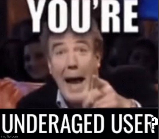 You’re underage user | ? | image tagged in you re underage user | made w/ Imgflip meme maker