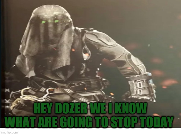 HEY DOZER WE I KNOW WHAT ARE GOING TO STOP TODAY | made w/ Imgflip meme maker